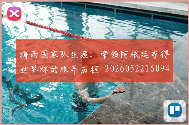 梅西国家队生涯：带领阿根廷夺得世界杯的艰辛历程_20260522160942