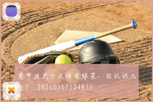 意甲历史十大传奇球星,你认识几位?_20260517124835
