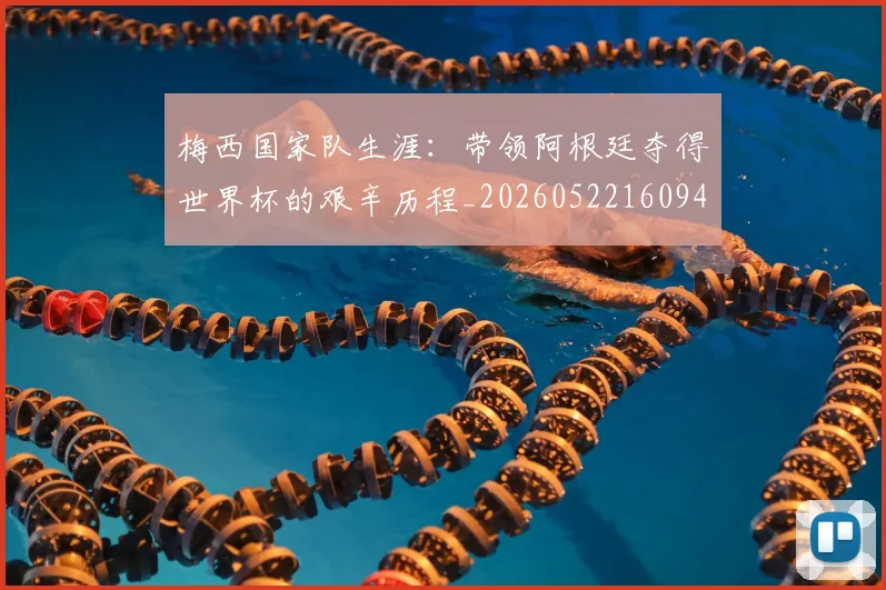 梅西国家队生涯：带领阿根廷夺得世界杯的艰辛历程_20260522160942