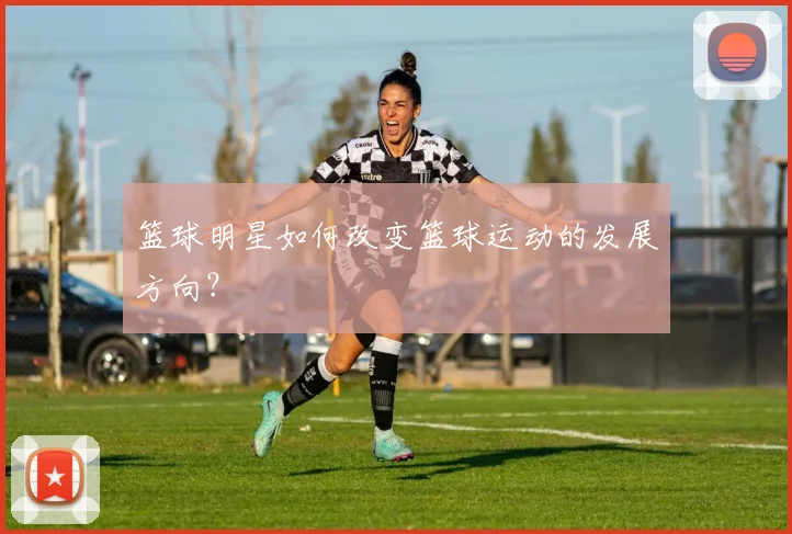 篮球明星如何改变篮球运动的发展方向？
