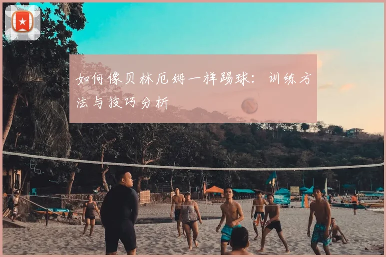 如何像贝林厄姆一样踢球：训练方法与技巧分析