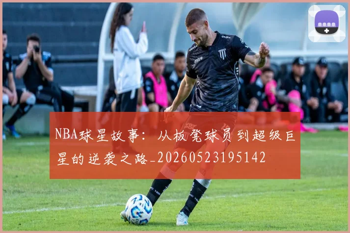 NBA球星故事：从板凳球员到超级巨星的逆袭之路_20260523195142