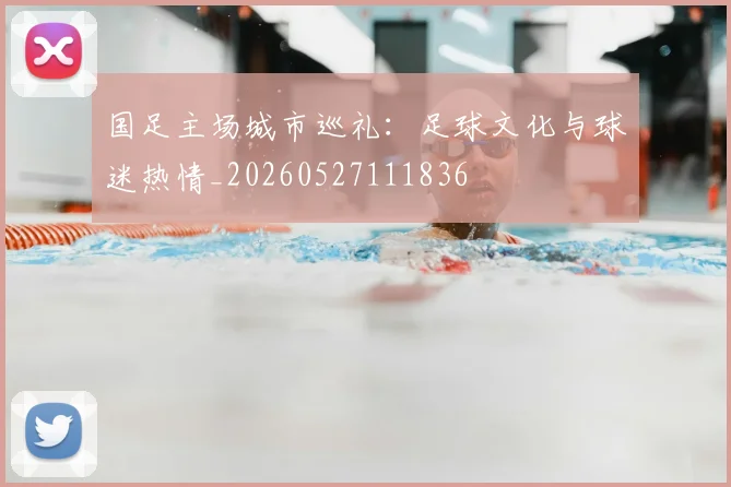 国足主场城市巡礼：足球文化与球迷热情_20260527111836