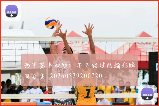 西甲赛季回顾：不可错过的精彩瞬间合集_20260529200720