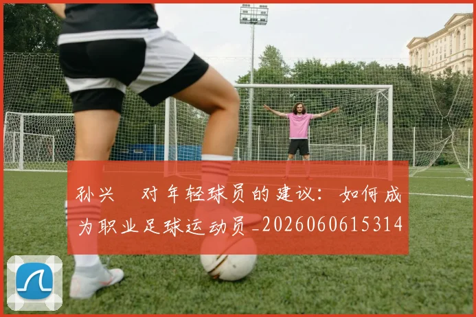 孙兴慜对年轻球员的建议:如何成为职业足球运动员_20260606153146