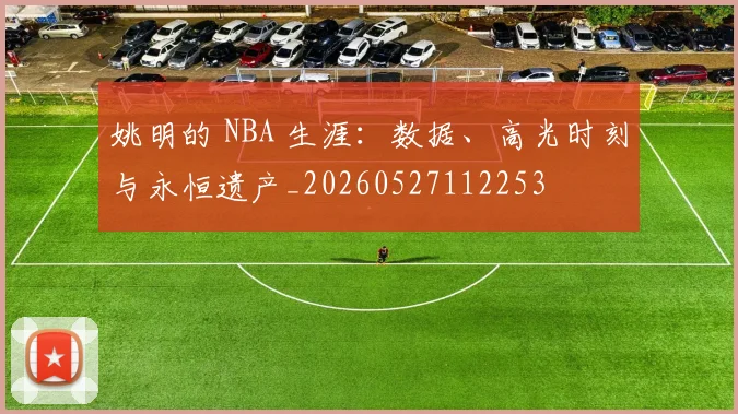 姚明的 NBA 生涯：数据、高光时刻与永恒遗产_20260527112253