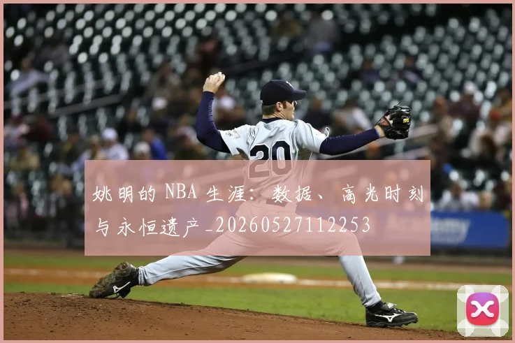 姚明的 NBA 生涯：数据、高光时刻与永恒遗产_20260527112253