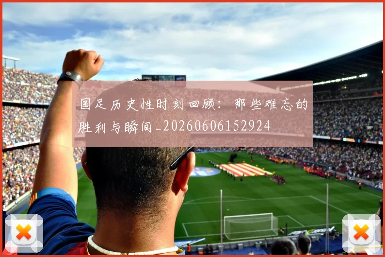 国足历史性时刻回顾：那些难忘的胜利与瞬间_20260606152924