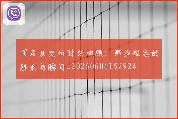 国足历史性时刻回顾:那些难忘的胜利与瞬间_20260606152924
