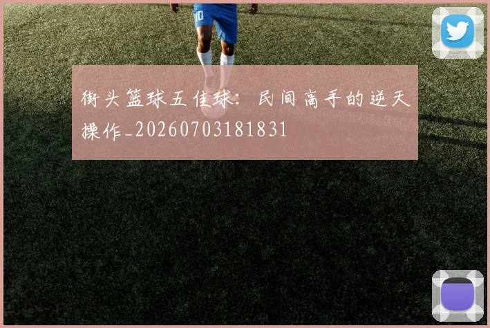 街头篮球五佳球：民间高手的逆天操作_20260703181831