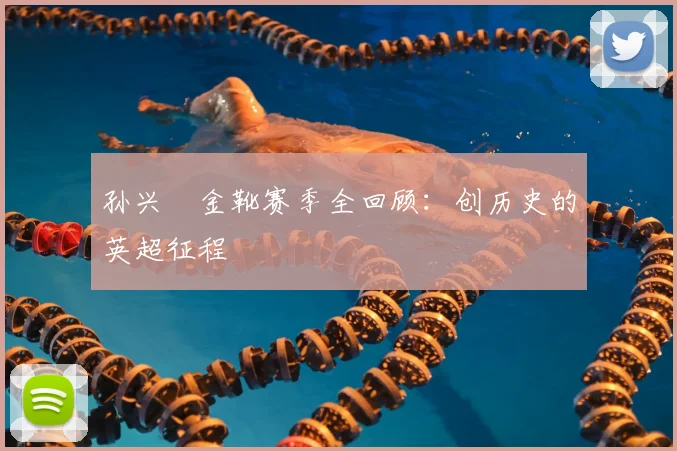 孙兴慜金靴赛季全回顾:创历史的英超征程