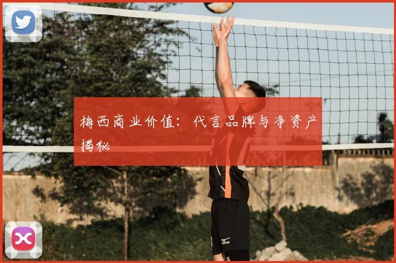梅西商业价值:代言品牌与净资产揭秘