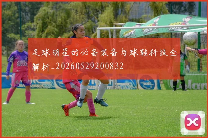 足球明星的必备装备与球鞋科技全解析_20260529200832