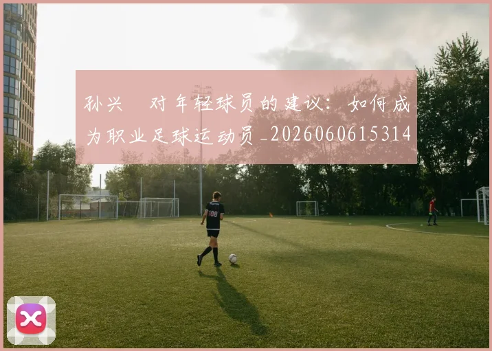孙兴慜对年轻球员的建议:如何成为职业足球运动员_20260606153146
