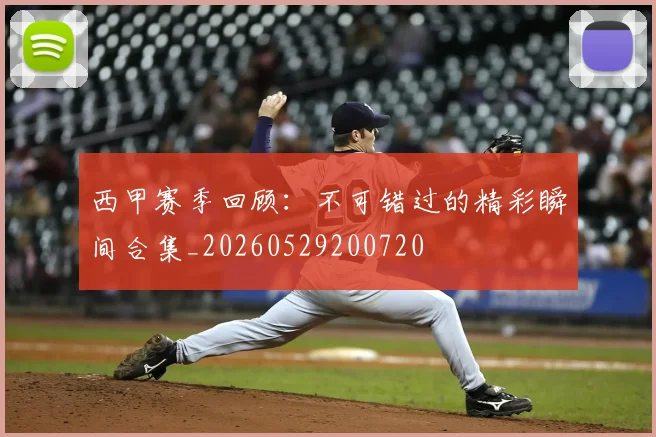 西甲赛季回顾:不可错过的精彩瞬间合集_20260529200720