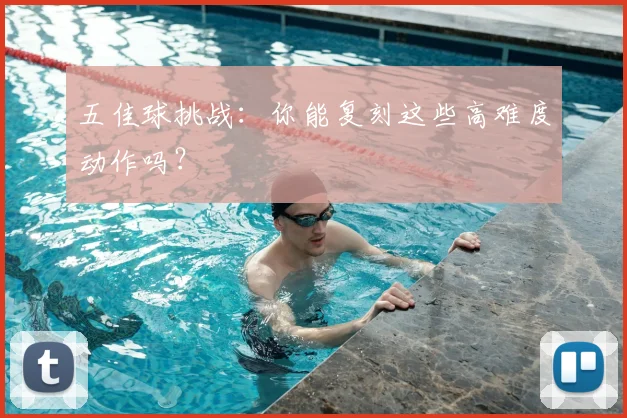 五佳球挑战:你能复刻这些高难度动作吗?