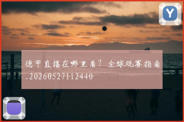 德甲直播在哪里看？全球观赛指南_20260527112440